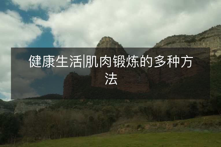 健1活|肌肉锻炼的多种方法 健1活|肌肉锻炼的多种方法