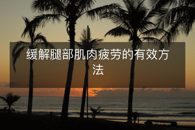 缓解腿部肌肉疲劳的有效方法 缓解腿部肌肉疲劳的有效方法