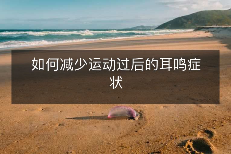如何减少运动过后的耳鸣症状 如何减少运动过后的耳鸣症状