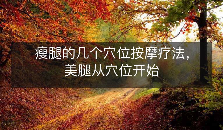 瘦腿的几个穴位按摩疗法,美腿从穴位开始 瘦腿的几个穴位按摩疗法,美腿从穴位开始