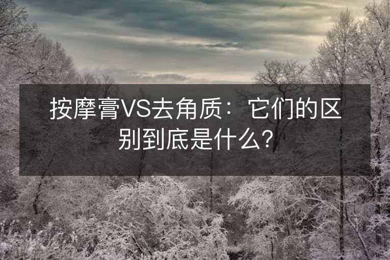 按摩膏VS去角质：它们的区别到底是什么？