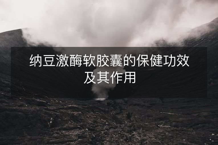 纳豆激酶软胶囊的保健功效及其作用